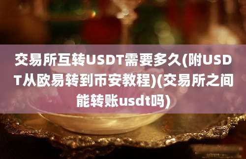 交易所互转USDT需要多久(附USDT从欧易转到币安教程)(交易所之间能转账usdt吗)