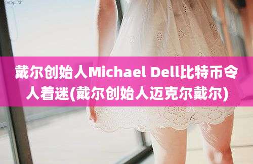 戴尔创始人Michael Dell比特币令人着迷(戴尔创始人迈克尔戴尔)