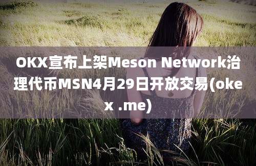 OKX宣布上架Meson Network治理代币MSN4月29日开放交易(okex .me)