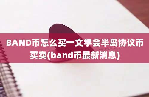 BAND币怎么买一文学会半岛协议币买卖(band币最新消息)