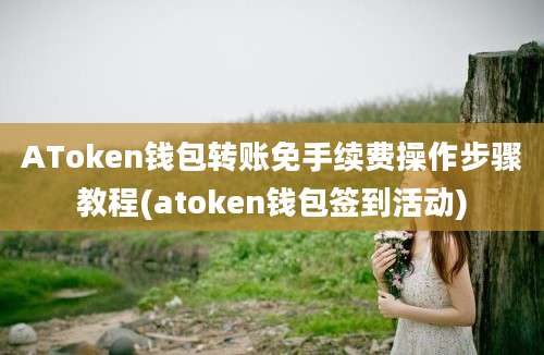 AToken钱包转账免手续费操作步骤教程(atoken钱包签到活动)