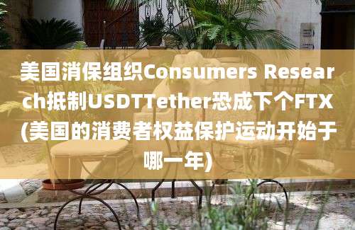 美国消保组织Consumers Research抵制USDTTether恐成下个FTX(美国的消费者权益保护运动开始于哪一年)