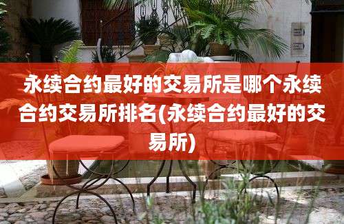 永续合约最好的交易所是哪个永续合约交易所排名(永续合约最好的交易所)