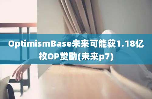 OptimismBase未来可能获1.18亿枚OP赞助(未来p7)