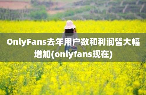 OnlyFans去年用户数和利润皆大幅增加(onlyfans现在)