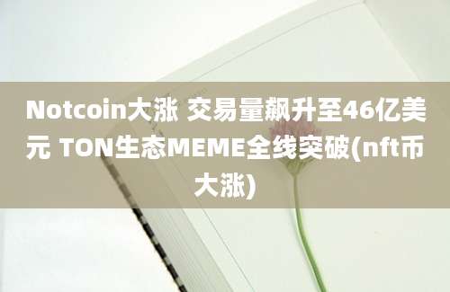 Notcoin大涨 交易量飙升至46亿美元 TON生态MEME全线突破(nft币大涨)