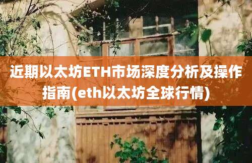 近期以太坊ETH市场深度分析及操作指南(eth以太坊全球行情)