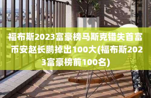 福布斯2023富豪榜马斯克错失首富 币安赵长鹏掉出100大(福布斯2023富豪榜前100名)