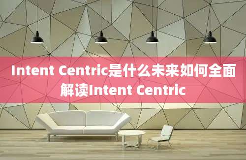 Intent Centric是什么未来如何全面解读Intent Centric