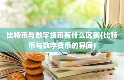 比特币与数字货币有什么区别(比特币与数字货币的异同)