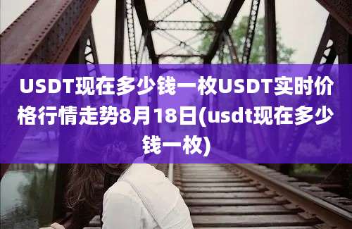 USDT现在多少钱一枚USDT实时价格行情走势8月18日(usdt现在多少钱一枚)