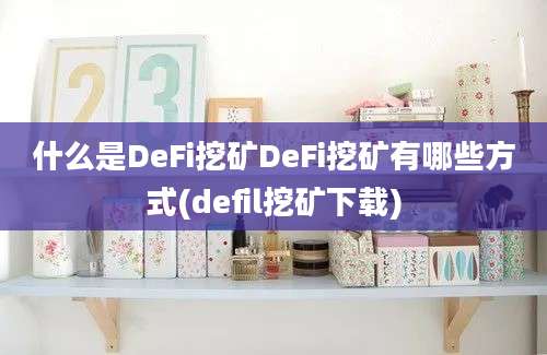 什么是DeFi挖矿DeFi挖矿有哪些方式(defil挖矿下载)