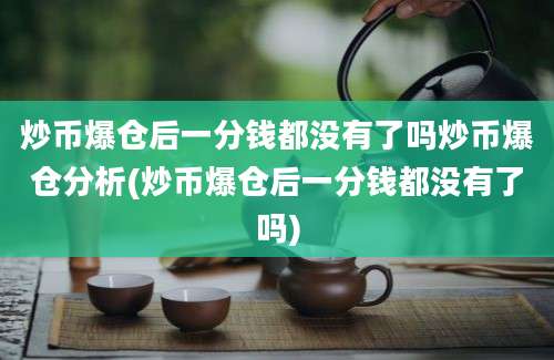 炒币爆仓后一分钱都没有了吗炒币爆仓分析(炒币爆仓后一分钱都没有了吗)