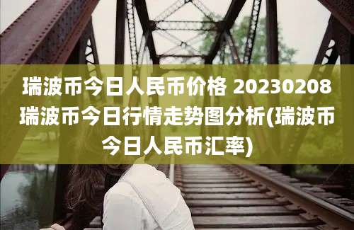 瑞波币今日人民币价格 20230208瑞波币今日行情走势图分析(瑞波币今日人民币汇率)