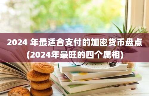 2024 年最适合支付的加密货币盘点(2024年最旺的四个属相)