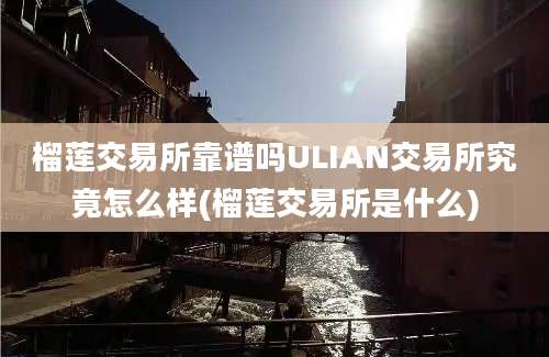 榴莲交易所靠谱吗ULIAN交易所究竟怎么样(榴莲交易所是什么)