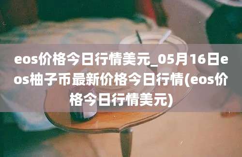 eos价格今日行情美元_05月16日eos柚子币最新价格今日行情(eos价格今日行情美元)