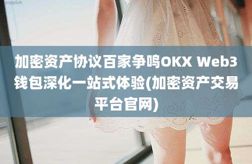 加密资产协议百家争鸣OKX Web3钱包深化一站式体验(加密资产交易平台官网)