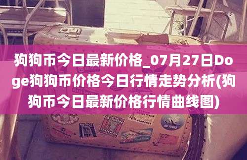 狗狗币今日最新价格_07月27日Doge狗狗币价格今日行情走势分析(狗狗币今日最新价格行情曲线图)