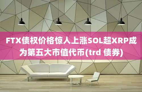 FTX债权价格惊人上涨SOL超XRP成为第五大市值代币(trd 债券)