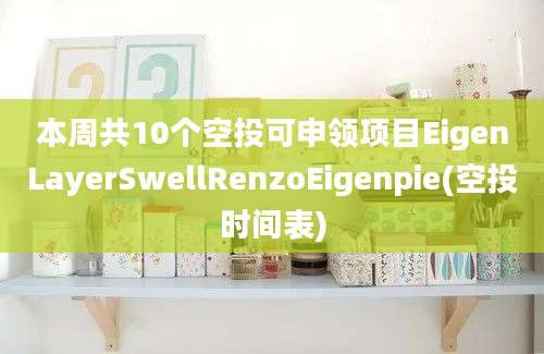 本周共10个空投可申领项目EigenLayerSwellRenzoEigenpie(空投时间表)