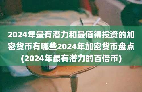 2024年最有潜力和最值得投资的加密货币有哪些2024年加密货币盘点(2024年最有潜力的百倍币)