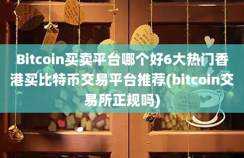 Bitcoin买卖平台哪个好6大热门香港买比特币交易平台推荐(bitcoin交易所正规吗)