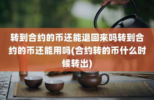 转到合约的币还能退回来吗转到合约的币还能用吗(合约转的币什么时候转出)