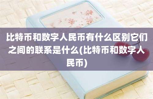 比特币和数字人民币有什么区别它们之间的联系是什么(比特币和数字人民币)