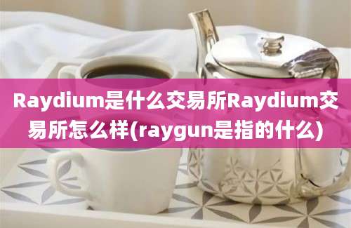 Raydium是什么交易所Raydium交易所怎么样(raygun是指的什么)