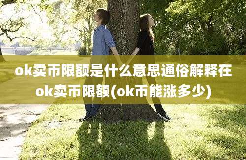 ok卖币限额是什么意思通俗解释在ok卖币限额(ok币能涨多少)