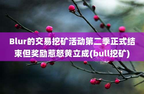 Blur的交易挖矿活动第二季正式结束但奖励惹怒黄立成(bull挖矿)