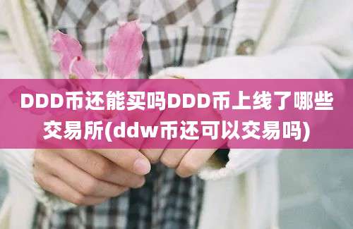 DDD币还能买吗DDD币上线了哪些交易所(ddw币还可以交易吗)