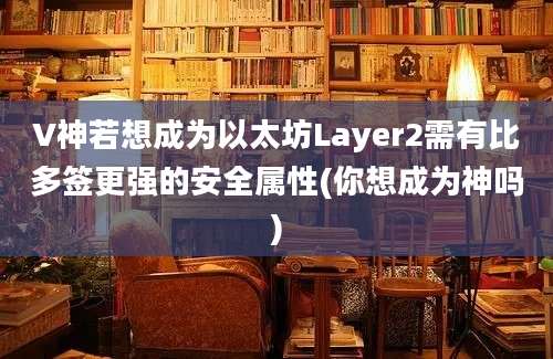 V神若想成为以太坊Layer2需有比多签更强的安全属性(你想成为神吗)