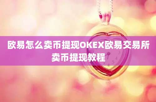 欧易怎么卖币提现OKEX欧易交易所卖币提现教程