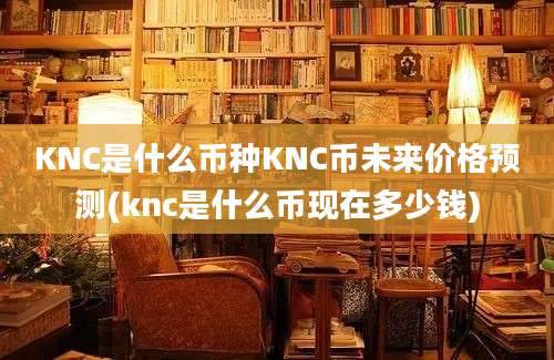 KNC是什么币种KNC币未来价格预测(knc是什么币现在多少钱)