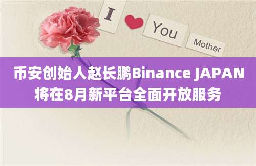 币安创始人赵长鹏Binance JAPAN将在8月新平台全面开放服务