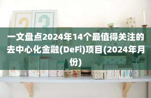 一文盘点2024年14个最值得关注的去中心化金融(DeFi)项目(2024年月份)