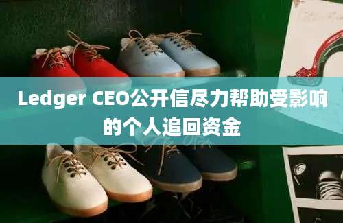 Ledger CEO公开信尽力帮助受影响的个人追回资金