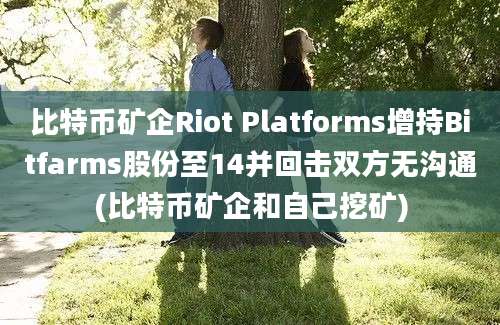 比特币矿企Riot Platforms增持Bitfarms股份至14并回击双方无沟通(比特币矿企和自己挖矿)