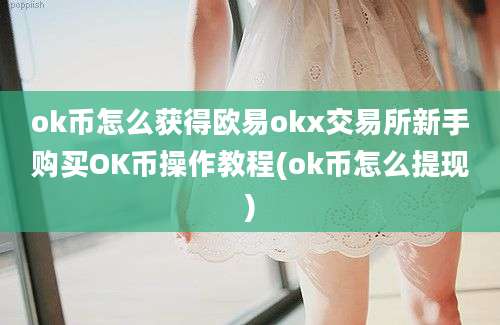 ok币怎么获得欧易okx交易所新手购买OK币操作教程(ok币怎么提现)