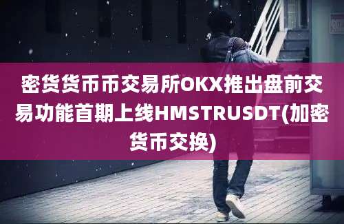 密货货币币交易所OKX推出盘前交易功能首期上线HMSTRUSDT(加密货币交换)