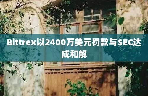 Bittrex以2400万美元罚款与SEC达成和解