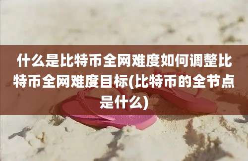 什么是比特币全网难度如何调整比特币全网难度目标(比特币的全节点是什么)