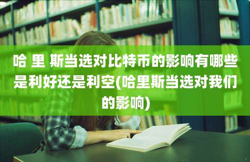 哈 里 斯当选对比特币的影响有哪些是利好还是利空(哈里斯当选对我们的影响)