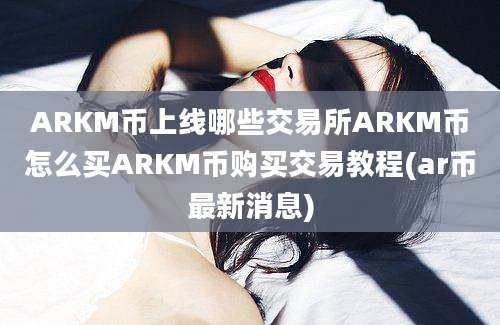 ARKM币上线哪些交易所ARKM币怎么买ARKM币购买交易教程(ar币最新消息)