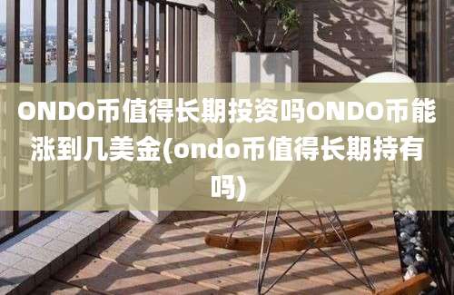 ONDO币值得长期投资吗ONDO币能涨到几美金(ondo币值得长期持有吗)