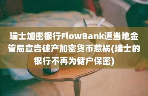 瑞士加密银行FlowBank遭当地金管局宣告破产加密货币惹祸(瑞士的银行不再为储户保密)