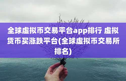 全球虚拟币交易平台app排行 虚拟货币买涨跌平台(全球虚拟币交易所排名)