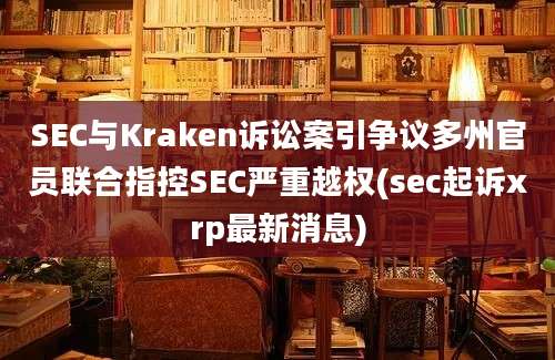 SEC与Kraken诉讼案引争议多州官员联合指控SEC严重越权(sec起诉xrp最新消息)